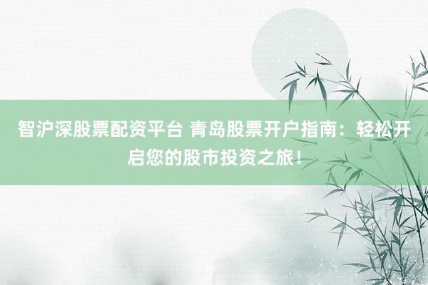 智沪深股票配资平台 青岛股票开户指南：轻松开启您的股市投资之旅！