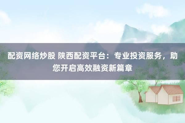 配资网络炒股 陕西配资平台：专业投资服务，助您开启高效融资新篇章
