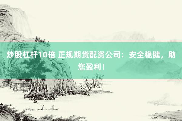 炒股杠杆10倍 正规期货配资公司：安全稳健，助您盈利！