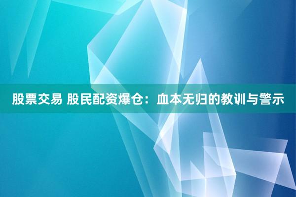 股票交易 股民配资爆仓：血本无归的教训与警示
