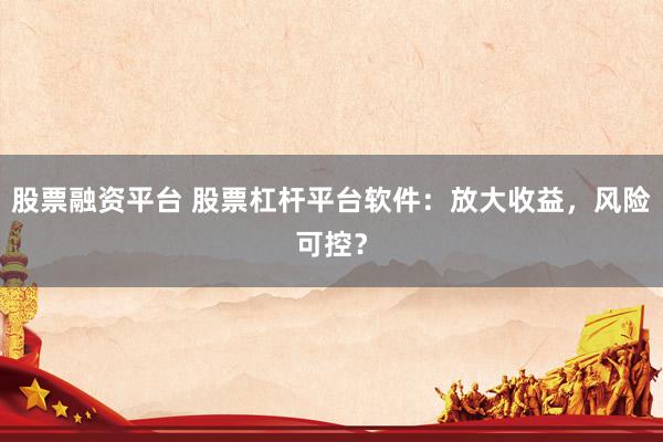 股票融资平台 股票杠杆平台软件：放大收益，风险可控？