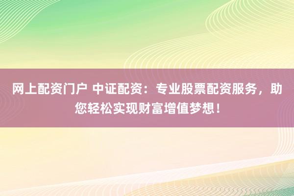 网上配资门户 中证配资：专业股票配资服务，助您轻松实现财富增值梦想！