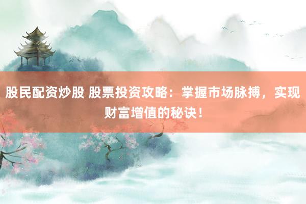 股民配资炒股 股票投资攻略：掌握市场脉搏，实现财富增值的秘诀！