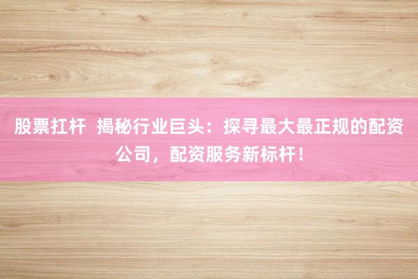 股票扛杆  揭秘行业巨头：探寻最大最正规的配资公司，配资服务新标杆！