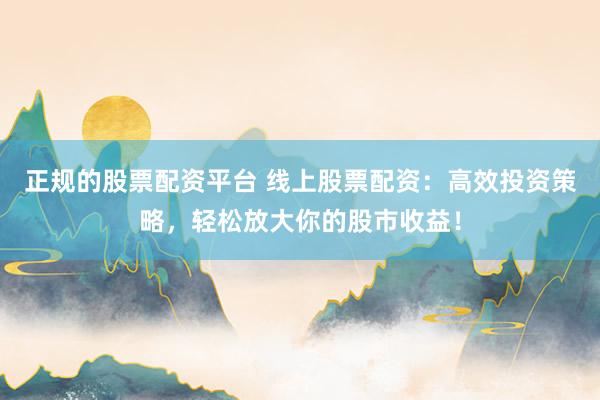 正规的股票配资平台 线上股票配资：高效投资策略，轻松放大你的股市收益！