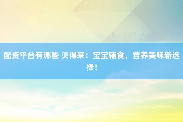 配资平台有哪些 贝得来：宝宝辅食，营养美味新选择！