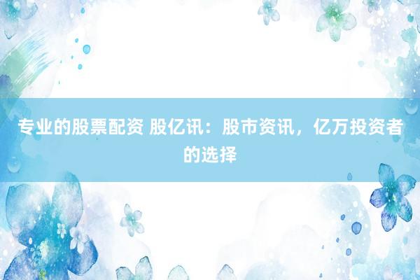 专业的股票配资 股亿讯：股市资讯，亿万投资者的选择