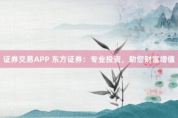 证券交易APP 东方证券：专业投资，助您财富增值