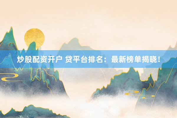 炒股配资开户 贷平台排名：最新榜单揭晓！