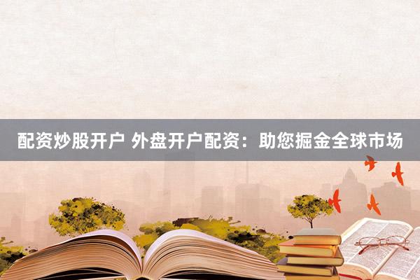 配资炒股开户 外盘开户配资：助您掘金全球市场