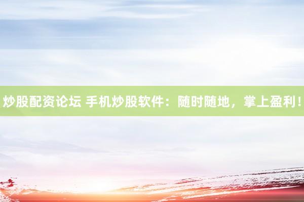 炒股配资论坛 手机炒股软件：随时随地，掌上盈利！