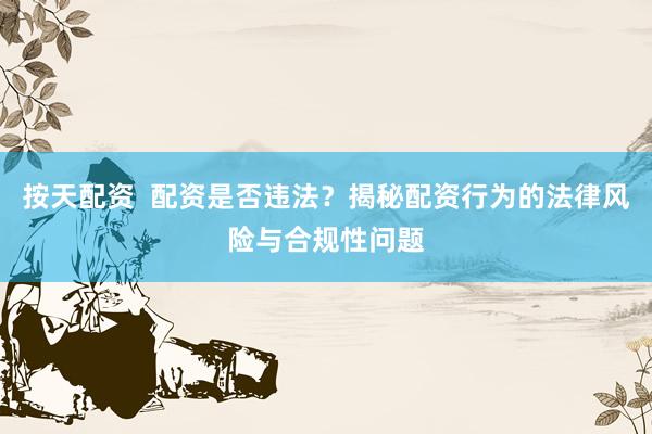 按天配资  配资是否违法？揭秘配资行为的法律风险与合规性问题