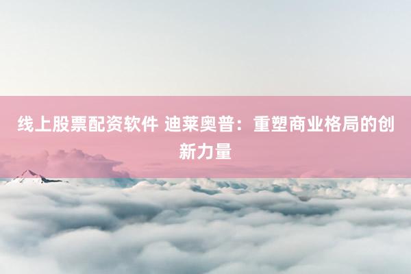 线上股票配资软件 迪莱奥普：重塑商业格局的创新力量