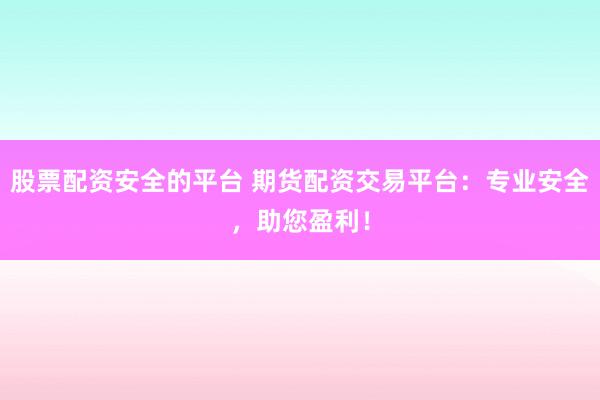 股票配资安全的平台 期货配资交易平台：专业安全，助您盈利！