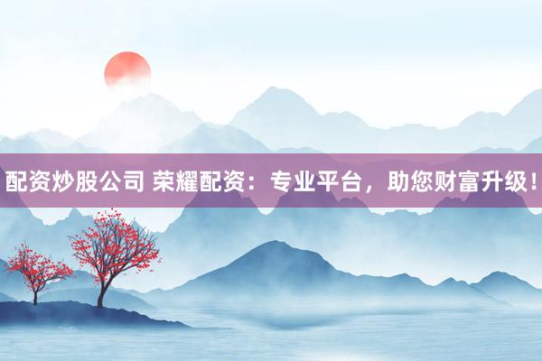 配资炒股公司 荣耀配资：专业平台，助您财富升级！