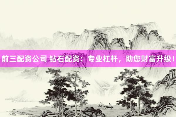 前三配资公司 钻石配资：专业杠杆，助您财富升级！