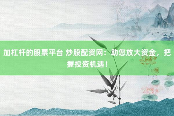 加杠杆的股票平台 炒股配资网：助您放大资金，把握投资机遇！