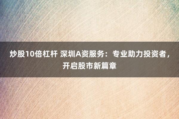炒股10倍杠杆 深圳A资服务：专业助力投资者，开启股市新篇章