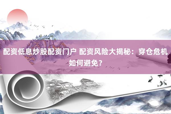 配资低息炒股配资门户 配资风险大揭秘：穿仓危机如何避免？
