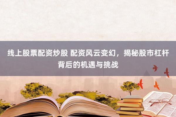 线上股票配资炒股 配资风云变幻，揭秘股市杠杆背后的机遇与挑战