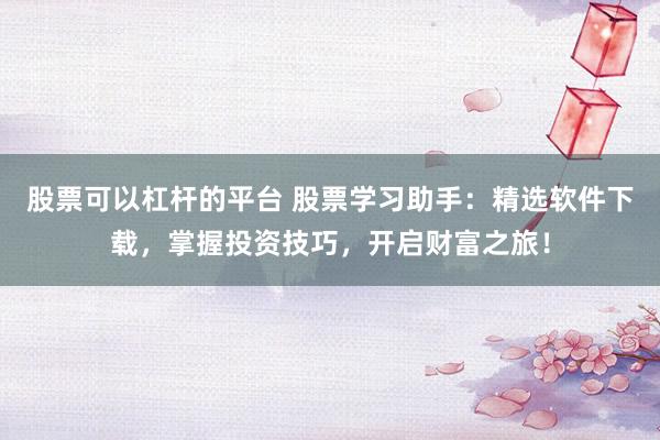 股票可以杠杆的平台 股票学习助手：精选软件下载，掌握投资技巧，开启财富之旅！