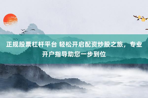 正规股票杠杆平台 轻松开启配资炒股之旅，专业开户指导助您一步到位