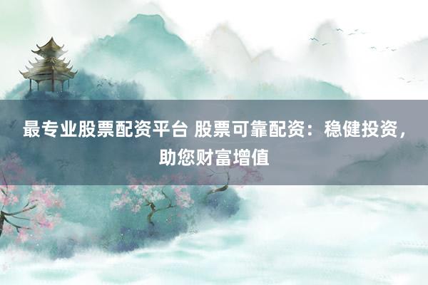 最专业股票配资平台 股票可靠配资：稳健投资，助您财富增值