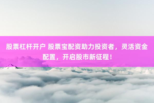 股票杠杆开户 股票宝配资助力投资者，灵活资金配置，开启股市新征程！