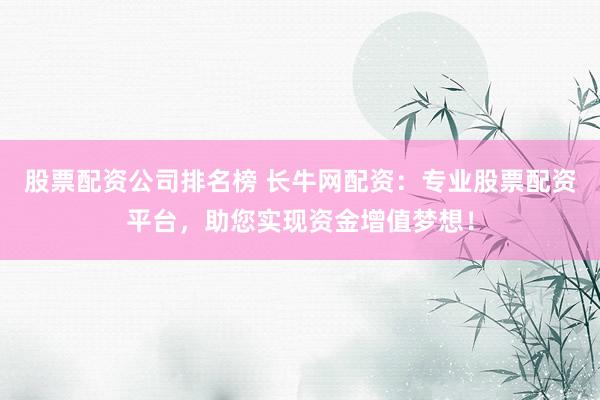股票配资公司排名榜 长牛网配资：专业股票配资平台，助您实现资金增值梦想！