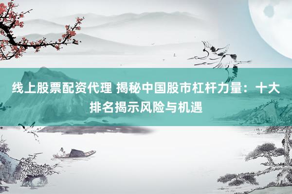 线上股票配资代理 揭秘中国股市杠杆力量：十大排名揭示风险与机遇