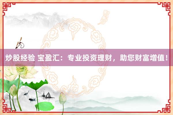 炒股经验 宝盈汇：专业投资理财，助您财富增值！