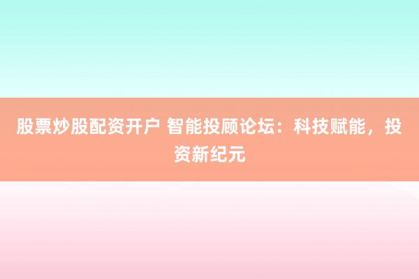 股票炒股配资开户 智能投顾论坛：科技赋能，投资新纪元