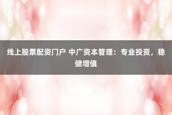 线上股票配资门户 中广资本管理：专业投资，稳健增值