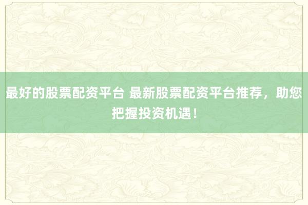 最好的股票配资平台 最新股票配资平台推荐，助您把握投资机遇！