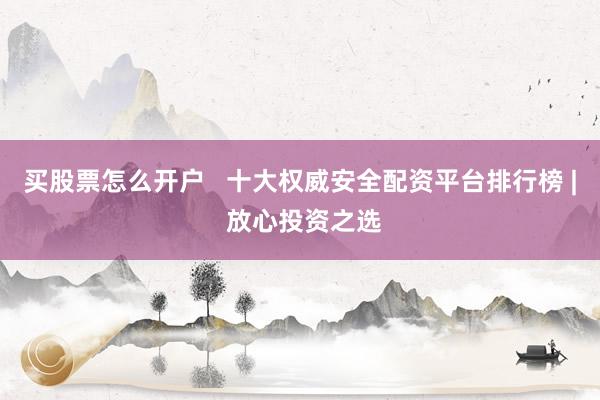 买股票怎么开户   十大权威安全配资平台排行榜 | 放心投资之选