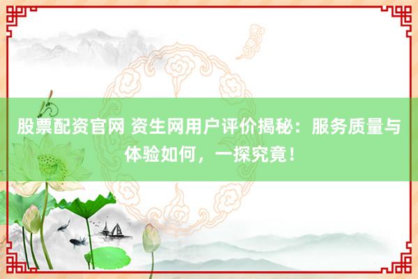 股票配资官网 资生网用户评价揭秘：服务质量与体验如何，一探究竟！