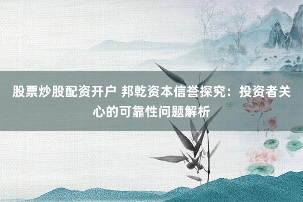 股票炒股配资开户 邦乾资本信誉探究：投资者关心的可靠性问题解析