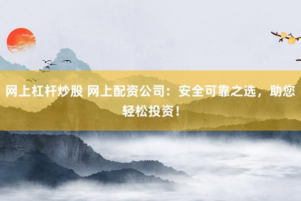 网上杠杆炒股 网上配资公司：安全可靠之选，助您轻松投资！