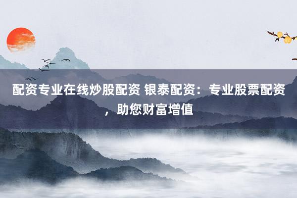 配资专业在线炒股配资 银泰配资：专业股票配资，助您财富增值
