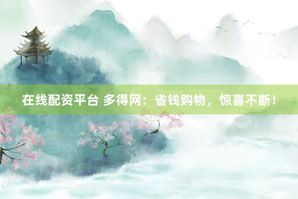 在线配资平台 多得网：省钱购物，惊喜不断！