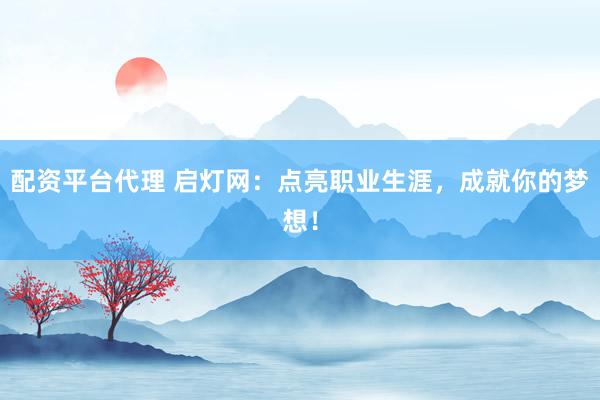 配资平台代理 启灯网：点亮职业生涯，成就你的梦想！