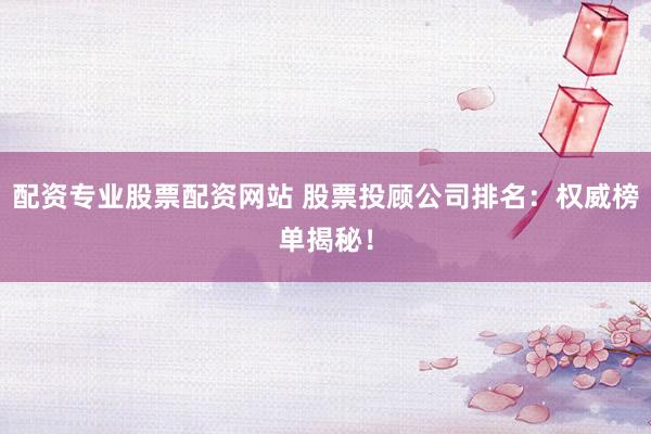 配资专业股票配资网站 股票投顾公司排名：权威榜单揭秘！