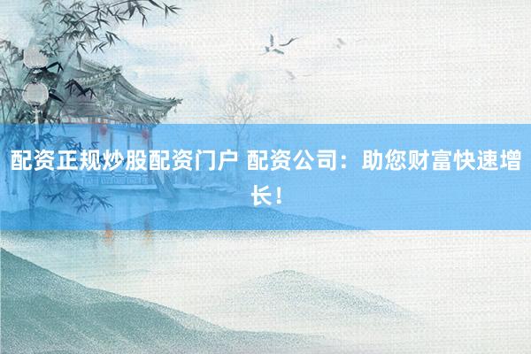 配资正规炒股配资门户 配资公司：助您财富快速增长！