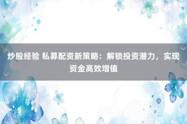 炒股经验 私募配资新策略：解锁投资潜力，实现资金高效增值