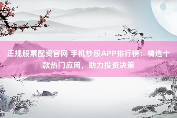 正规股票配资官网 手机炒股APP排行榜：精选十款热门应用，助力投资决策