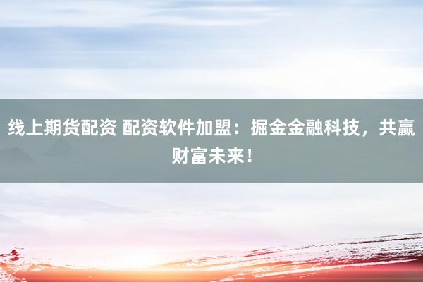 线上期货配资 配资软件加盟：掘金金融科技，共赢财富未来！