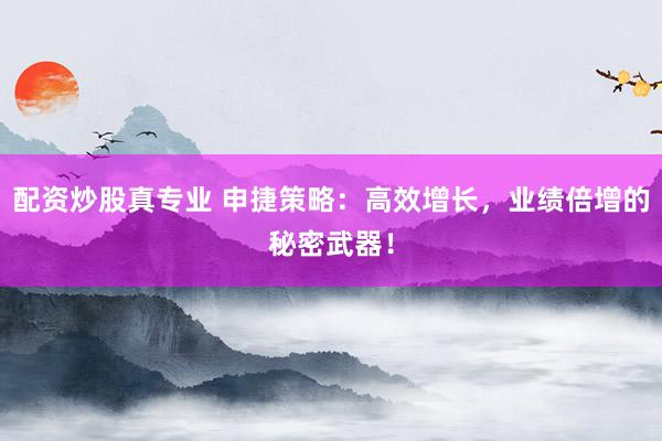 配资炒股真专业 申捷策略：高效增长，业绩倍增的秘密武器！