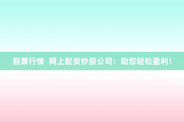 股票行情  网上配资炒股公司：助您轻松盈利！