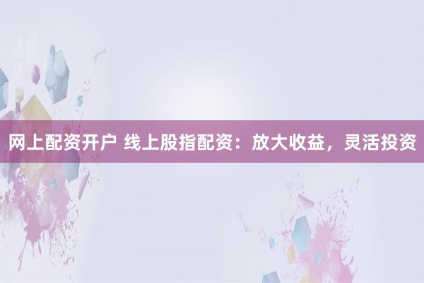 网上配资开户 线上股指配资：放大收益，灵活投资