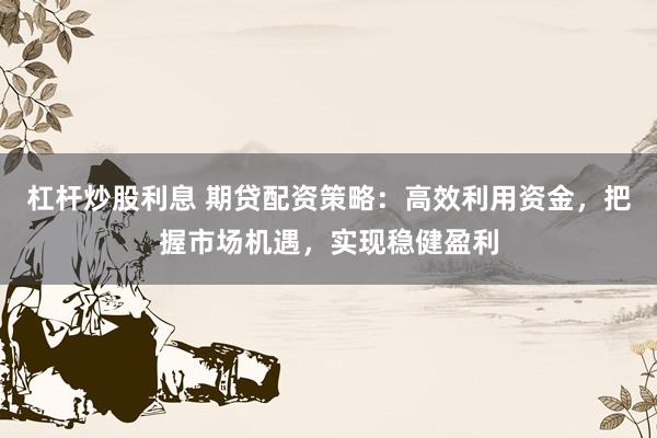 杠杆炒股利息 期贷配资策略：高效利用资金，把握市场机遇，实现稳健盈利